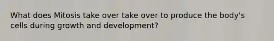 What does Mitosis take over take over to produce the body's cells during growth and development?