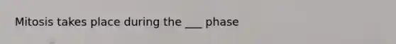 Mitosis takes place during the ___ phase