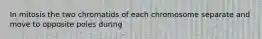 In mitosis the two chromatids of each chromosome separate and move to opposite poles during