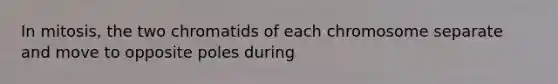 In mitosis, the two chromatids of each chromosome separate and move to opposite poles during