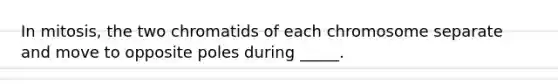 In mitosis, the two chromatids of each chromosome separate and move to opposite poles during _____.