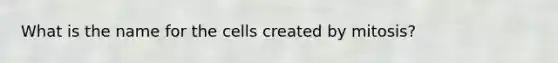 What is the name for the cells created by mitosis?