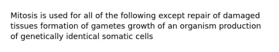 Mitosis is used for all of the following except repair of damaged tissues formation of gametes growth of an organism production of genetically identical somatic cells