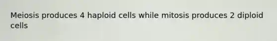 Meiosis produces 4 haploid cells while mitosis produces 2 diploid cells