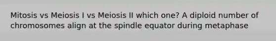 Mitosis vs Meiosis I vs Meiosis II which one? A diploid number of chromosomes align at the spindle equator during metaphase