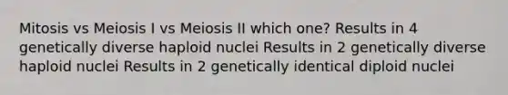 Mitosis vs Meiosis I vs Meiosis II which one? Results in 4 genetically diverse haploid nuclei Results in 2 genetically diverse haploid nuclei Results in 2 genetically identical diploid nuclei