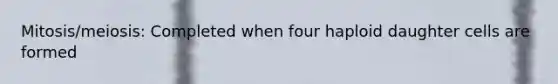 Mitosis/meiosis: Completed when four haploid daughter cells are formed