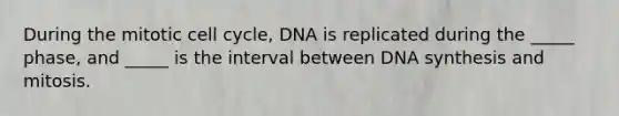 During the mitotic cell cycle, DNA is replicated during the _____ phase, and _____ is the interval between DNA synthesis and mitosis.