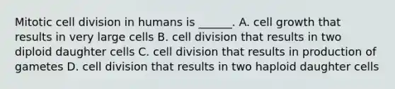 Mitotic cell division in humans is ______. A. cell growth that results in very large cells B. cell division that results in two diploid daughter cells C. cell division that results in production of gametes D. cell division that results in two haploid daughter cells