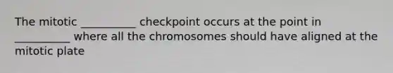 The mitotic __________ checkpoint occurs at the point in __________ where all the chromosomes should have aligned at the mitotic plate