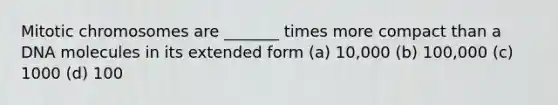 Mitotic chromosomes are _______ times more compact than a DNA molecules in its extended form (a) 10,000 (b) 100,000 (c) 1000 (d) 100