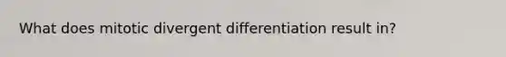 What does mitotic divergent differentiation result in?