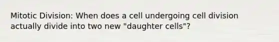 Mitotic Division: When does a cell undergoing <a href='https://www.questionai.com/knowledge/kjHVAH8Me4-cell-division' class='anchor-knowledge'>cell division</a> actually divide into two new "daughter cells"?