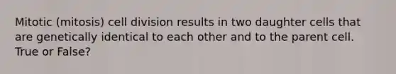 Mitotic (mitosis) cell division results in two daughter cells that are genetically identical to each other and to the parent cell. True or False?