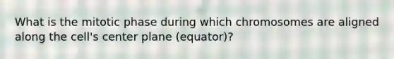 What is the mitotic phase during which chromosomes are aligned along the cell's center plane (equator)?