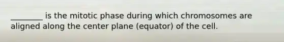 ________ is the mitotic phase during which chromosomes are aligned along the center plane (equator) of the cell.