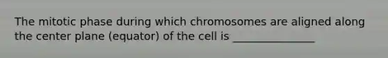 The mitotic phase during which chromosomes are aligned along the center plane (equator) of the cell is _______________