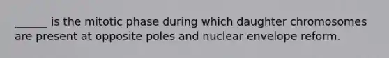 ______ is the mitotic phase during which daughter chromosomes are present at opposite poles and nuclear envelope reform.