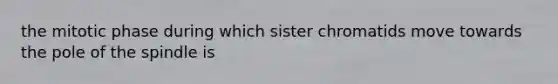 the mitotic phase during which sister chromatids move towards the pole of the spindle is