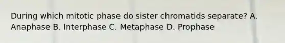 During which mitotic phase do sister chromatids separate? A. Anaphase B. Interphase C. Metaphase D. Prophase