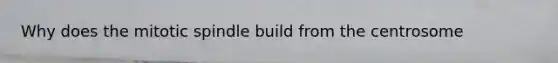 Why does the mitotic spindle build from the centrosome