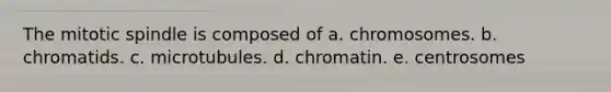 The mitotic spindle is composed of a. chromosomes. b. chromatids. c. microtubules. d. chromatin. e. centrosomes