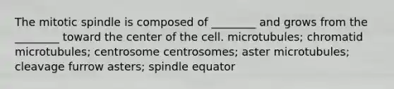 The mitotic spindle is composed of ________ and grows from the ________ toward the center of the cell. microtubules; chromatid microtubules; centrosome centrosomes; aster microtubules; cleavage furrow asters; spindle equator