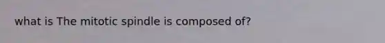 what is The mitotic spindle is composed of?