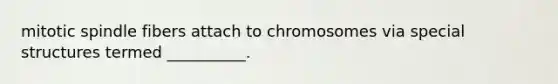 mitotic spindle fibers attach to chromosomes via special structures termed __________.