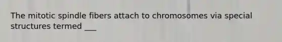The mitotic spindle fibers attach to chromosomes via special structures termed ___