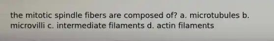 the mitotic spindle fibers are composed of? a. microtubules b. microvilli c. intermediate filaments d. actin filaments