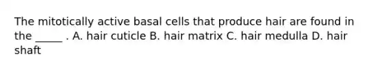 The mitotically active basal cells that produce hair are found in the _____ . A. hair cuticle B. hair matrix C. hair medulla D. hair shaft