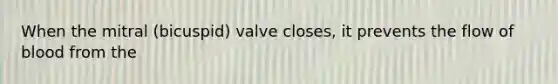 When the mitral (bicuspid) valve closes, it prevents the flow of blood from the