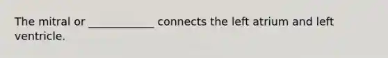 The mitral or ____________ connects the left atrium and left ventricle.
