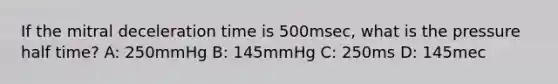 If the mitral deceleration time is 500msec, what is the pressure half time? A: 250mmHg B: 145mmHg C: 250ms D: 145mec