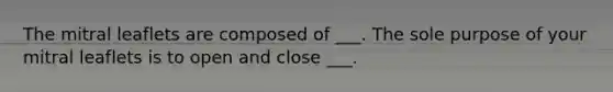 The mitral leaflets are composed of ___. The sole purpose of your mitral leaflets is to open and close ___.