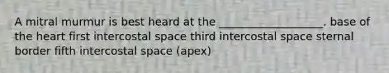 A mitral murmur is best heard at the ___________________. base of the heart first intercostal space third intercostal space sternal border fifth intercostal space (apex)