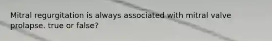 Mitral regurgitation is always associated with mitral valve prolapse. true or false?