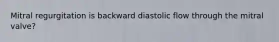 Mitral regurgitation is backward diastolic flow through the mitral valve?