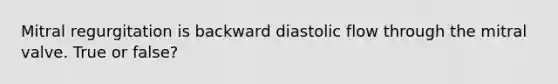 Mitral regurgitation is backward diastolic flow through the mitral valve. True or false?