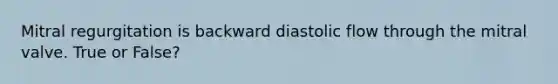 Mitral regurgitation is backward diastolic flow through the mitral valve. True or False?