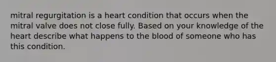 mitral regurgitation is a heart condition that occurs when the mitral valve does not close fully. Based on your knowledge of <a href='https://www.questionai.com/knowledge/kya8ocqc6o-the-heart' class='anchor-knowledge'>the heart</a> describe what happens to <a href='https://www.questionai.com/knowledge/k7oXMfj7lk-the-blood' class='anchor-knowledge'>the blood</a> of someone who has this condition.