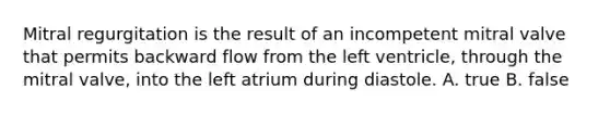 Mitral regurgitation is the result of an incompetent mitral valve that permits backward flow from the left ventricle, through the mitral valve, into the left atrium during diastole. A. true B. false