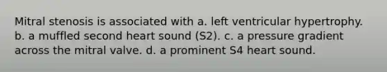 Mitral stenosis is associated with a. left ventricular hypertrophy. b. a muffled second heart sound (S2). c. a pressure gradient across the mitral valve. d. a prominent S4 heart sound.