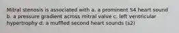 Mitral stenosis is associated with a. a prominent S4 heart sound b. a pressure gradient across mitral valve c. left ventricular hypertrophy d. a muffled second heart sounds (s2)