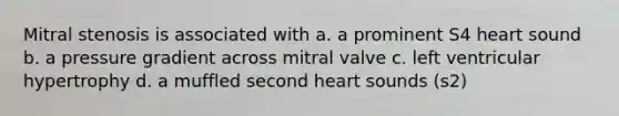 Mitral stenosis is associated with a. a prominent S4 heart sound b. a pressure gradient across mitral valve c. left ventricular hypertrophy d. a muffled second heart sounds (s2)