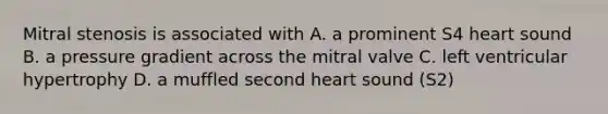 Mitral stenosis is associated with A. a prominent S4 heart sound B. a pressure gradient across the mitral valve C. left ventricular hypertrophy D. a muffled second heart sound (S2)