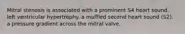 Mitral stenosis is associated with a prominent S4 heart sound. left ventricular hypertrophy. a muffled second heart sound (S2). a pressure gradient across the mitral valve.