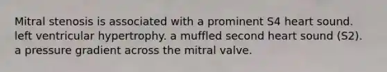 Mitral stenosis is associated with a prominent S4 heart sound. left ventricular hypertrophy. a muffled second heart sound (S2). a pressure gradient across the mitral valve.