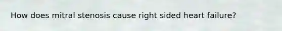 How does mitral stenosis cause right sided heart failure?